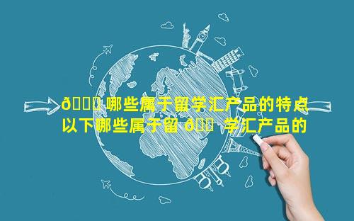 🍀 哪些属于留学汇产品的特点 以下哪些属于留 🐠 学汇产品的特点